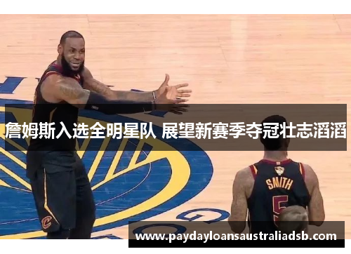 詹姆斯入选全明星队 展望新赛季夺冠壮志滔滔