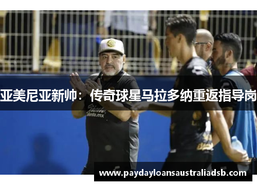 亚美尼亚新帅：传奇球星马拉多纳重返指导岗